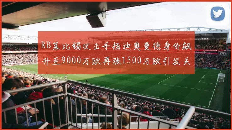 RB莱比锡攻击手扬迪奥曼德身价飙升至9000万欧再涨1500万欧引发关注