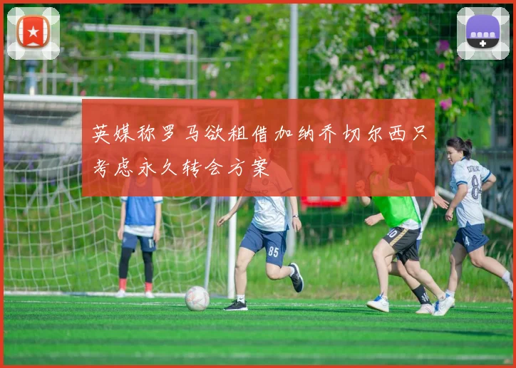 英媒称罗马欲租借加纳乔切尔西只考虑永久转会方案