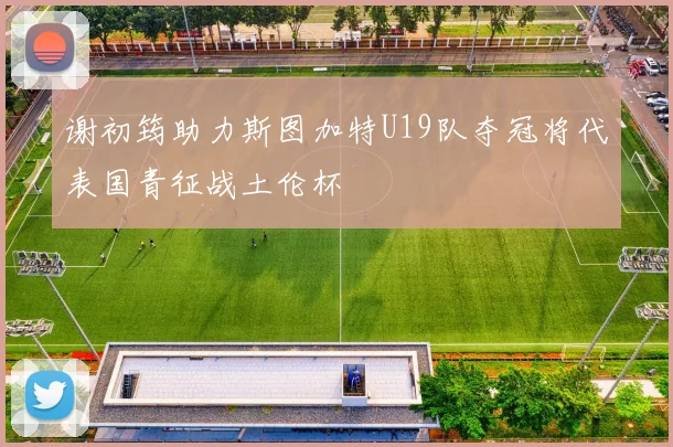 谢初筠助力斯图加特U19队夺冠将代表国青征战土伦杯