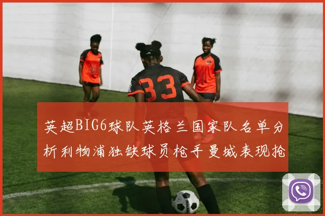 英超BIG6球队英格兰国家队名单分析利物浦独缺球员枪手曼城表现抢眼