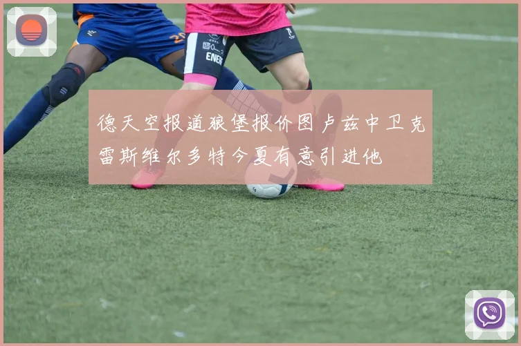 德天空报道狼堡报价图卢兹中卫克雷斯维尔多特今夏有意引进他
