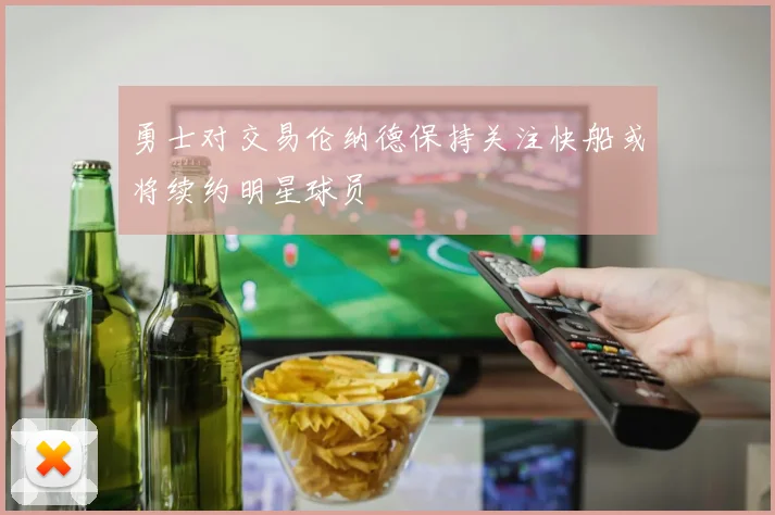 勇士对交易伦纳德保持关注快船或将续约明星球员