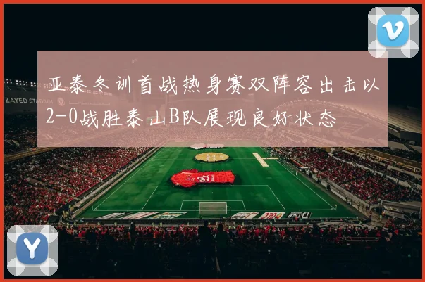 亚泰冬训首战热身赛双阵容出击以2-0战胜泰山B队展现良好状态