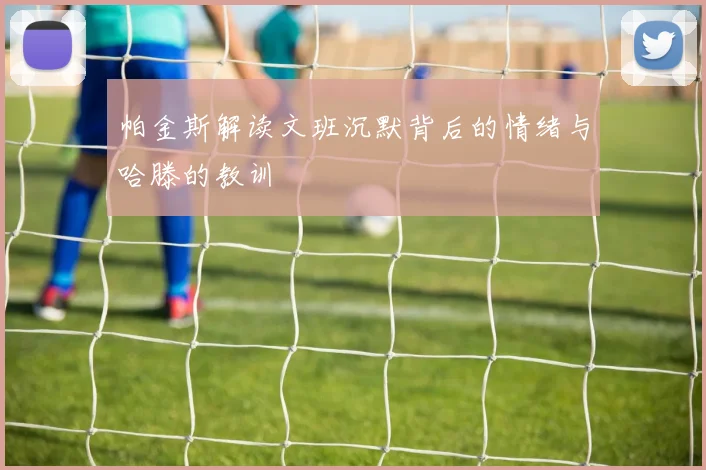 帕金斯解读文班沉默背后的情绪与哈滕的教训