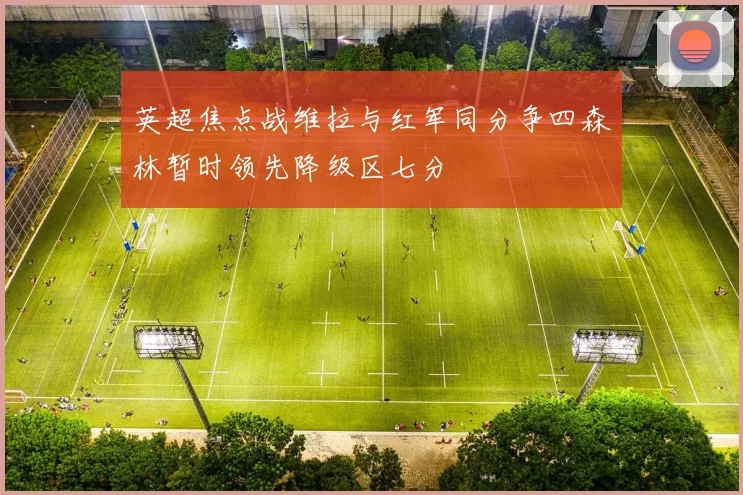 英超焦点战维拉与红军同分争四森林暂时领先降级区七分