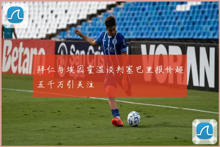 拜仁与埃因霍温谈判塞巴里报价超五千万引关注