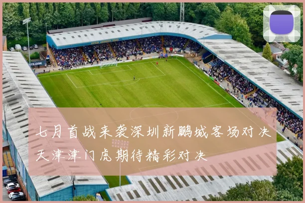 七月首战来袭深圳新鹏城客场对决天津津门虎期待精彩对决