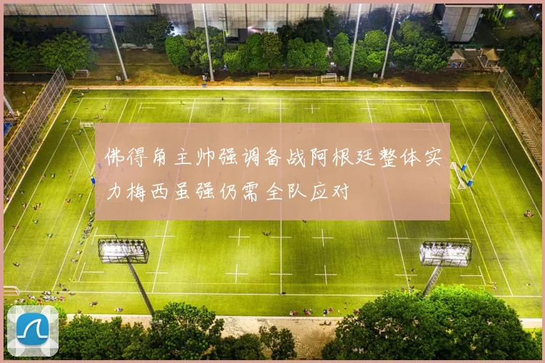 佛得角主帅强调备战阿根廷整体实力梅西虽强仍需全队应对