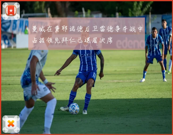 曼城在费耶诺德后卫雷德争夺战中占据领先拜仁已退居次席