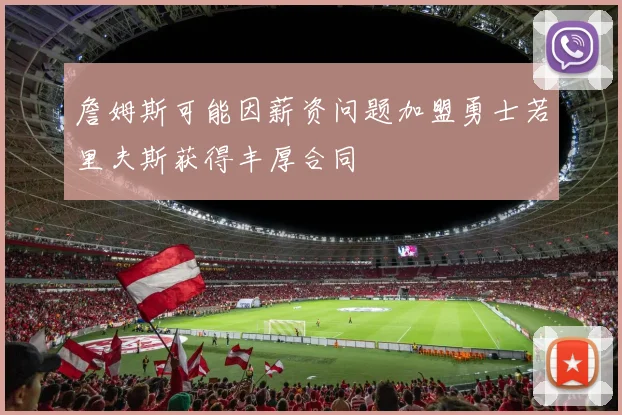 詹姆斯可能因薪资问题加盟勇士若里夫斯获得丰厚合同